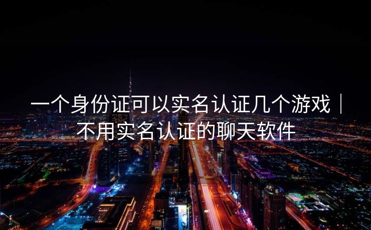 一个身份证可以实名认证几个游戏｜不用实名认证的聊天软件