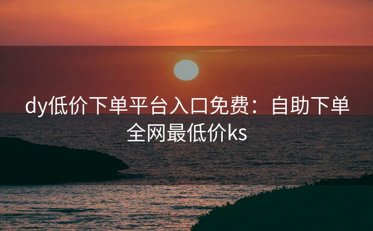 dy低价下单平台入口免费：自助下单全网最低价ks