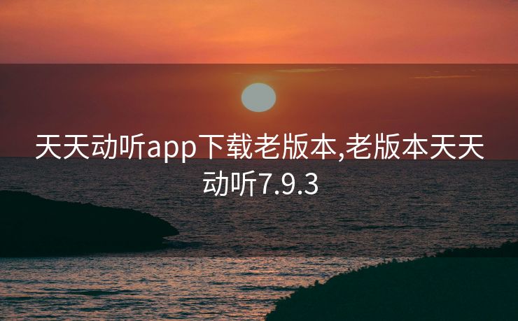 天天动听app下载老版本,老版本天天动听7.9.3