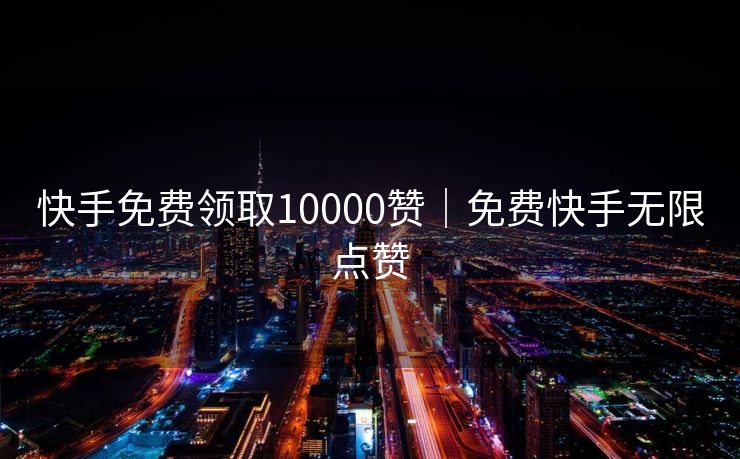 快手免费领取10000赞｜免费快手无限点赞