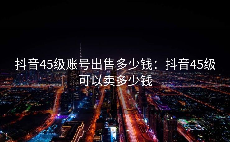 详细阅读:抖音45级账号出售多少钱:抖音45级可以卖多少钱 抖音45级账号出售多少钱:抖音45级可以卖多少钱