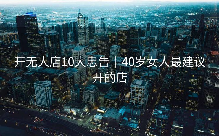 开无人店10大忠告｜40岁女人最建议开的店