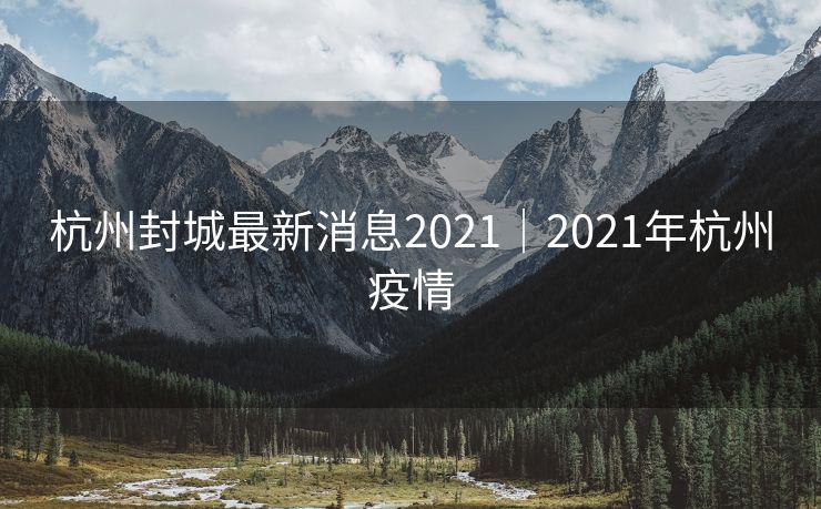 杭州封城最新消息2021｜2021年杭州疫情