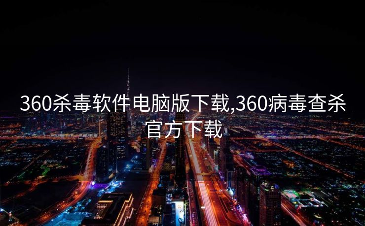 360杀毒软件电脑版下载,360病毒查杀官方下载