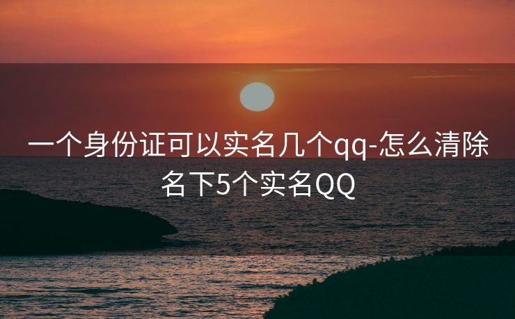 一个身份证可以实名几个qq-怎么清除名下5个实名QQ