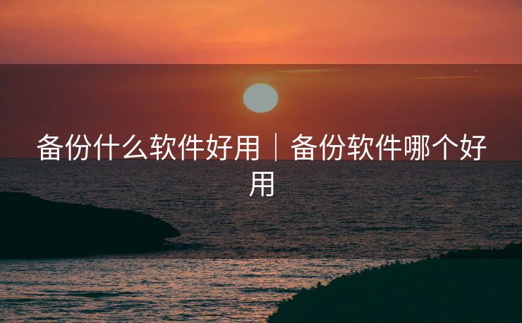 备份什么软件好用｜备份软件哪个好用