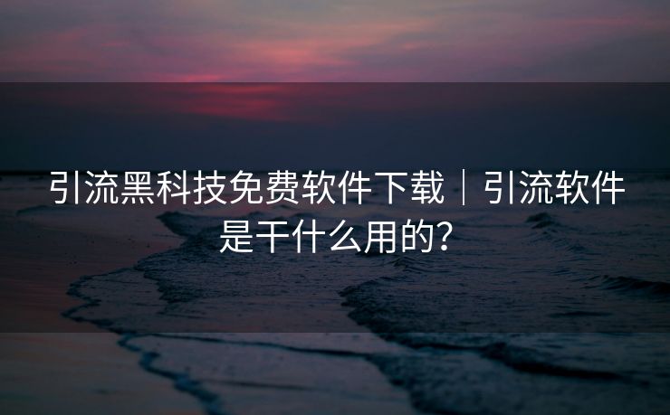 引流黑科技免费软件下载｜引流软件是干什么用的？