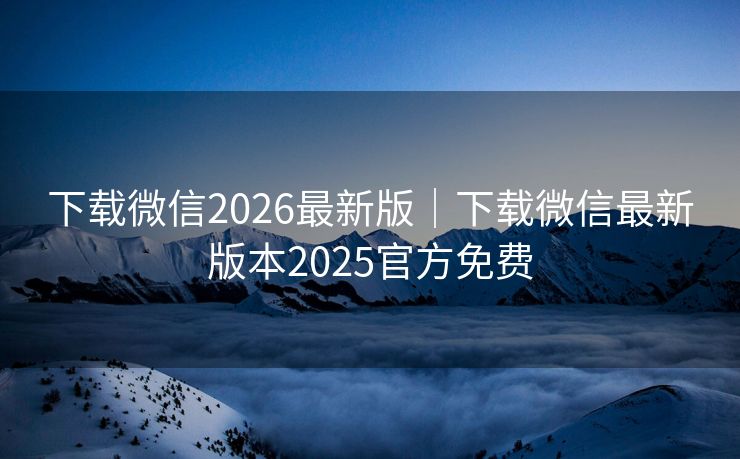 下载微信2026最新版｜下载微信最新版本2025官方免费
