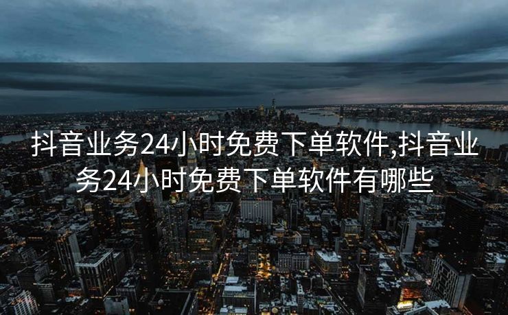 抖音业务24小时免费下单软件,抖音业务24小时免费下单软件有哪些
