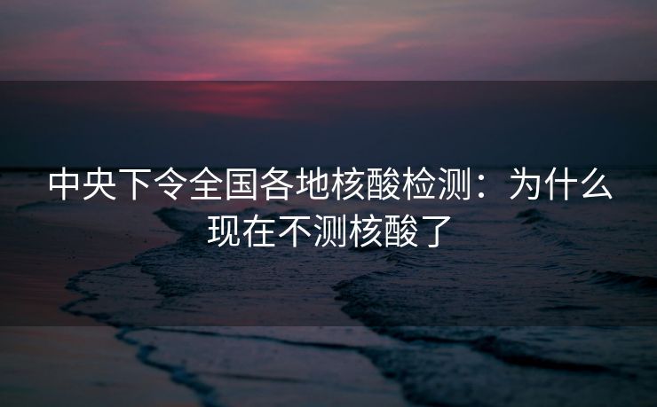 中央下令全国各地核酸检测：为什么现在不测核酸了
