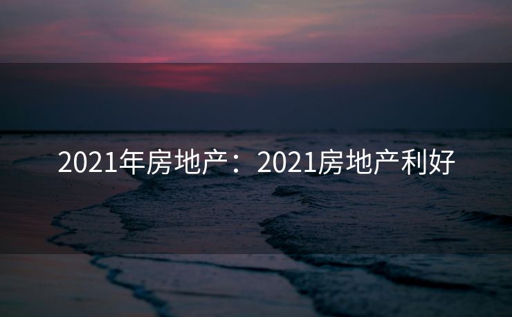 2021年房地产：2021房地产利好