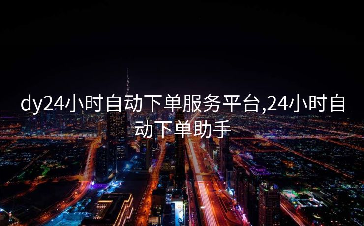 dy24小时自动下单服务平台,24小时自动下单助手