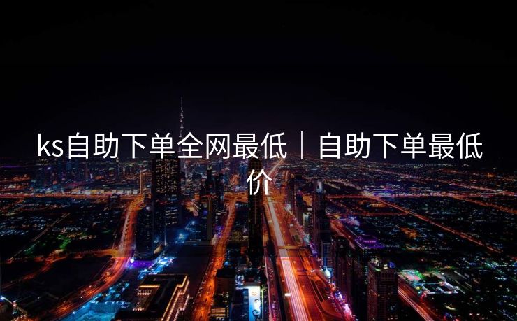 ks自助下单全网最低｜自助下单最低价