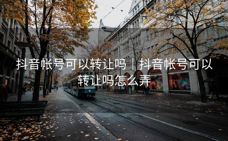 抖音帐号可以转让吗｜抖音帐号可以转让吗怎么弄