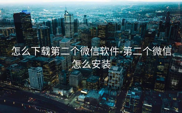 怎么下载第二个微信软件-第二个微信怎么安装