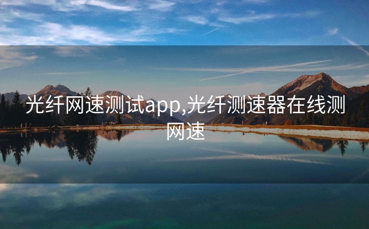 光纤网速测试app,光纤测速器在线测网速