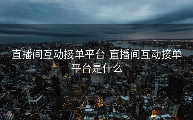 直播间互动接单平台-直播间互动接单平台是什么
