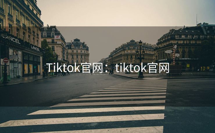 Tiktok官网：tiktok官网