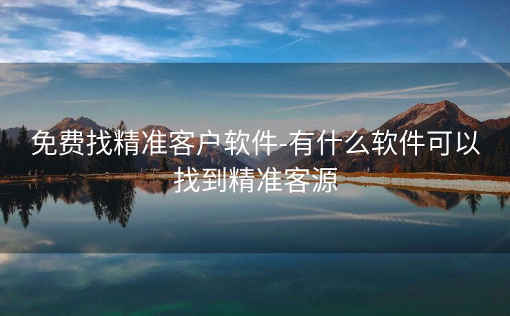 免费找精准客户软件-有什么软件可以找到精准客源