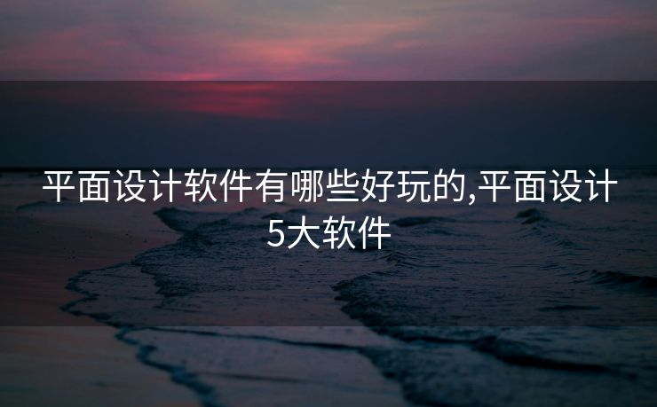 平面设计软件有哪些好玩的,平面设计5大软件