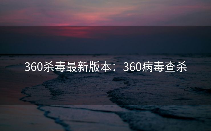 360杀毒最新版本：360病毒查杀