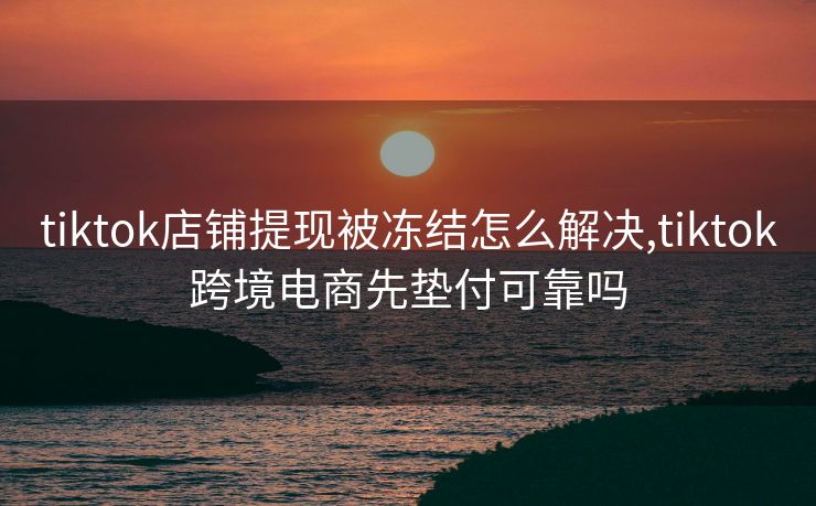 tiktok店铺提现被冻结怎么解决,tiktok跨境电商先垫付可靠吗