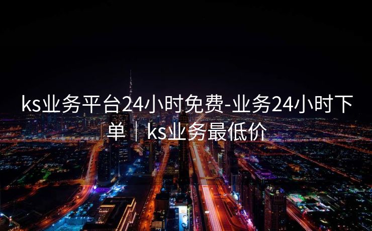 ks业务平台24小时免费-业务24小时下单｜ks业务最低价