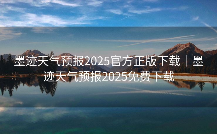 墨迹天气预报2025官方正版下载｜墨迹天气预报2025免费下载