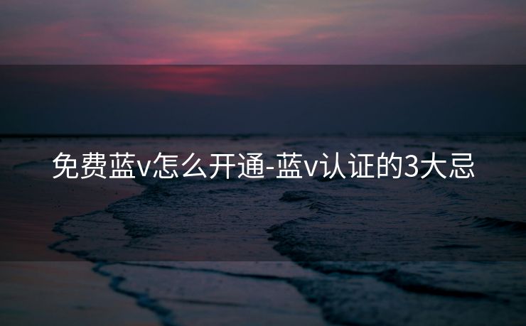 免费蓝v怎么开通-蓝v认证的3大忌