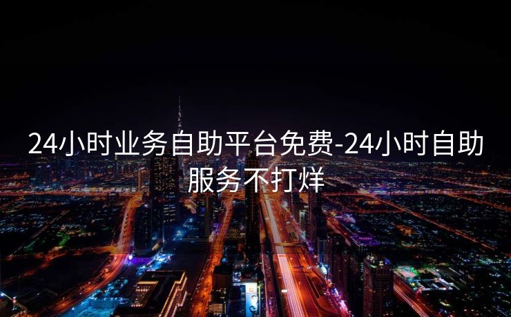 24小时业务自助平台免费-24小时自助服务不打烊