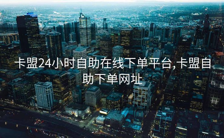卡盟24小时自助在线下单平台,卡盟自助下单网址