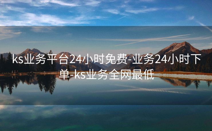 ks业务平台24小时免费-业务24小时下单-ks业务全网最低