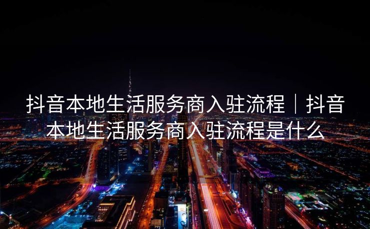 抖音本地生活服务商入驻流程｜抖音本地生活服务商入驻流程是什么