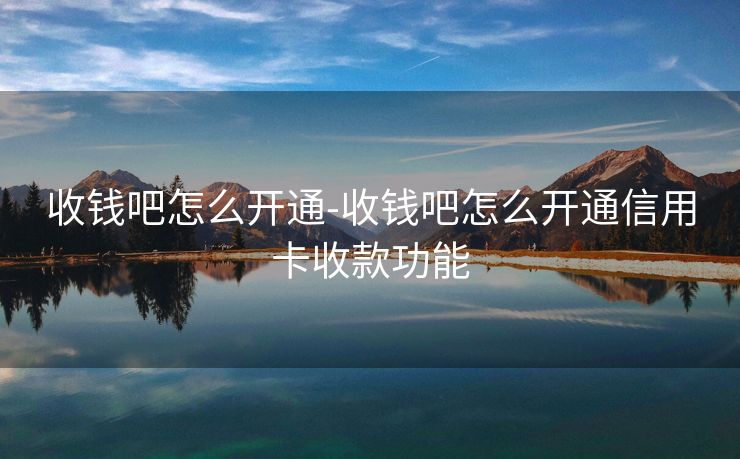 收钱吧怎么开通-收钱吧怎么开通信用卡收款功能