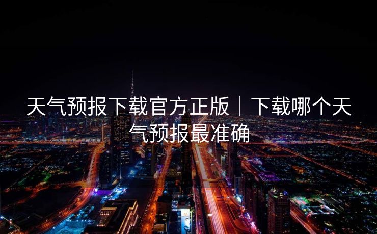 天气预报下载官方正版|下载哪个天气预报最准确