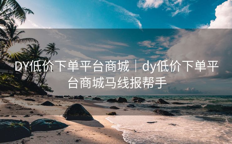 DY低价下单平台商城|dy低价下单平台商城马线报帮手