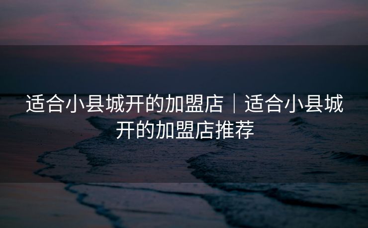 适合小县城开的加盟店｜适合小县城开的加盟店推荐