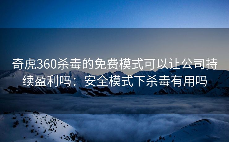 奇虎360杀毒的免费模式可以让公司持续盈利吗：安全模式下杀毒有用吗