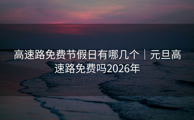 高速路免费节假日有哪几个｜元旦高速路免费吗2026年