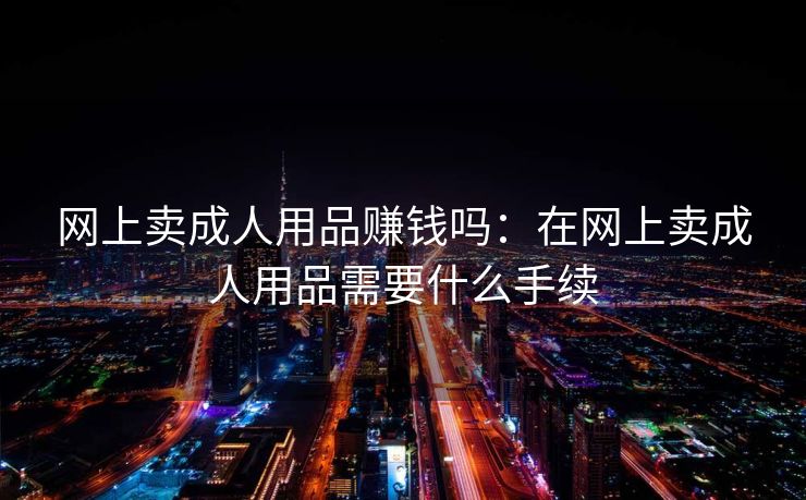 网上卖成人用品赚钱吗：在网上卖成人用品需要什么手续