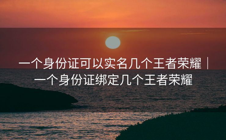 一个身份证可以实名几个王者荣耀｜一个身份证绑定几个王者荣耀