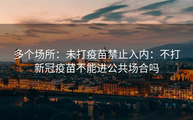 多个场所：未打疫苗禁止入内：不打新冠疫苗不能进公共场合吗