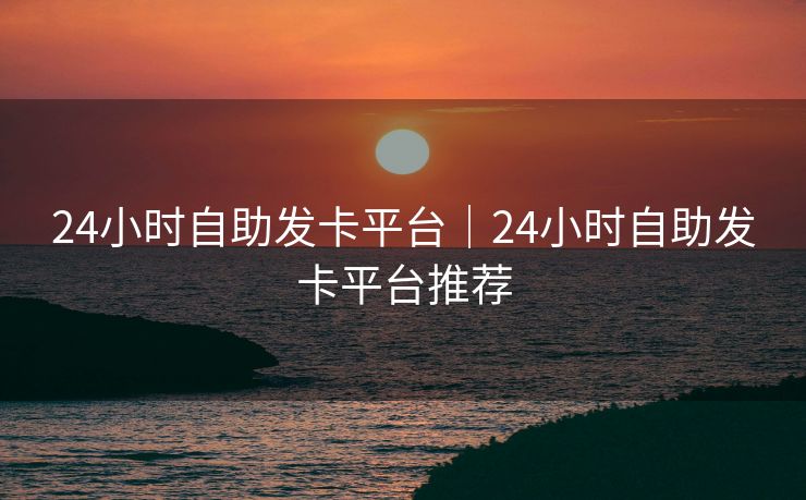 24小时自助发卡平台｜24小时自助发卡平台推荐