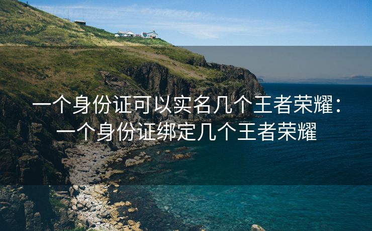 一个身份证可以实名几个王者荣耀：一个身份证绑定几个王者荣耀