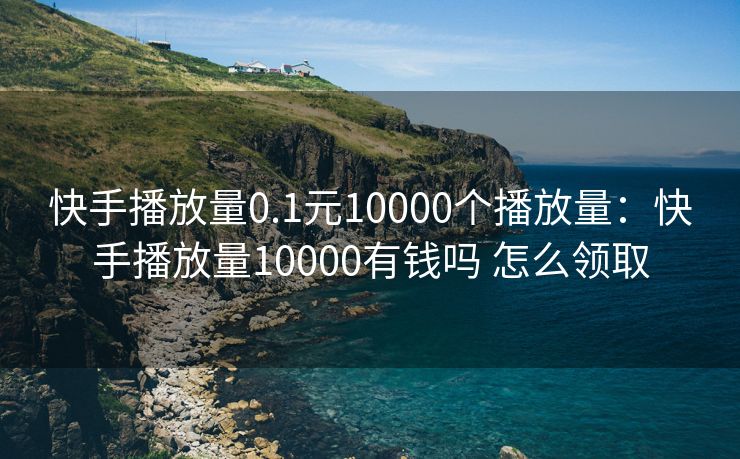 快手播放量0.1元10000个播放量：快手播放量10000有钱吗 怎么领取