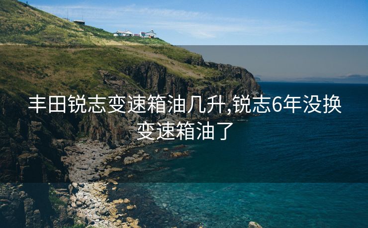 丰田锐志变速箱油几升,锐志6年没换变速箱油了