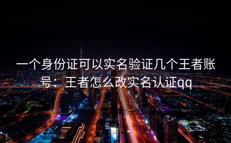 一个身份证可以实名验证几个王者账号：王者怎么改实名认证qq