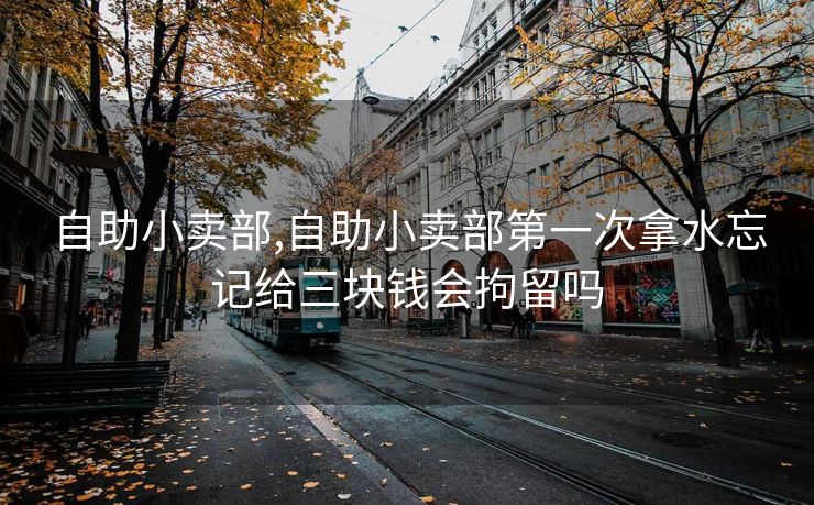 自助小卖部,自助小卖部第一次拿水忘记给三块钱会拘留吗