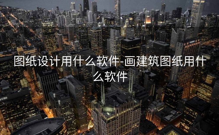 图纸设计用什么软件-画建筑图纸用什么软件