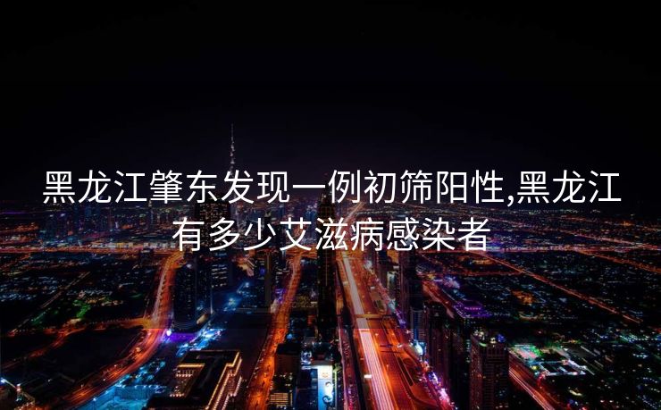 黑龙江肇东发现一例初筛阳性,黑龙江有多少艾滋病感染者